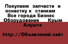 Покупаем  запчасти  и оснастку к  станкам. - Все города Бизнес » Оборудование   . Крым,Алушта